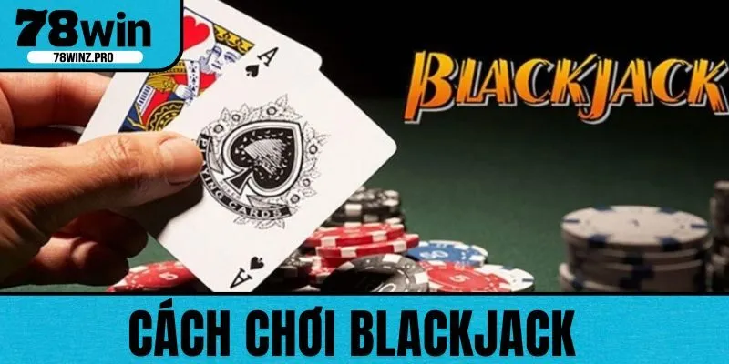 Cách Chơi Blackjack Hiệu Quả Và Chi Tiết Từ 78WIN
